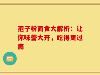 孢子粉面食大解析：让你味蕾大开，吃得更过瘾