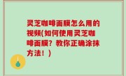 灵芝咖啡面膜怎么用的视频(如何使用灵芝咖啡面膜？教你正确涂抹方法！)