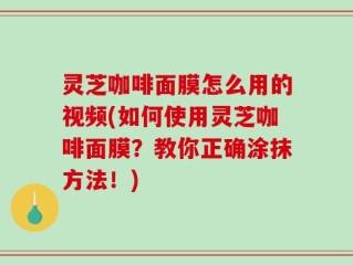 灵芝咖啡面膜怎么用的视频(如何使用灵芝咖啡面膜？教你正确涂抹方法！)
