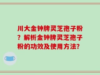 川大金钟牌灵芝孢子粉？解析金钟牌灵芝孢子粉的功效及使用方法？