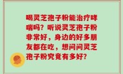喝灵芝孢子粉能治疗哮喘吗？听说灵芝孢子粉非常好，身边的好多朋友都在吃，想问问灵芝孢子粉究竟有多好？