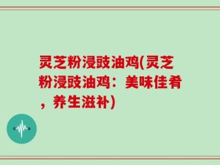 灵芝粉浸豉油鸡(灵芝粉浸豉油鸡：美味佳肴，养生滋补)