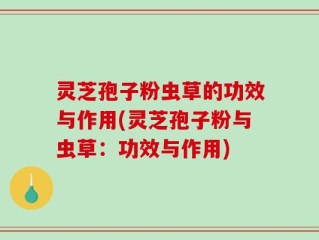 灵芝孢子粉虫草的功效与作用(灵芝孢子粉与虫草：功效与作用)