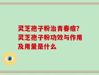灵芝孢子粉治青春痘？灵芝孢子粉功效与作用及用量是什么