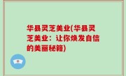 华县灵芝美业(华县灵芝美业：让你焕发自信的美丽秘籍)