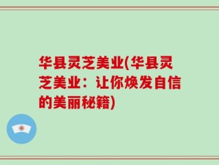 华县灵芝美业(华县灵芝美业：让你焕发自信的美丽秘籍)