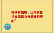 孢子粉酸奶，让你的生活充满活力与美味的搭配”
