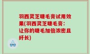 羽西灵芝睫毛膏试用效果(羽西灵芝睫毛膏：让你的睫毛加倍浓密且纤长)