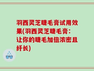 羽西灵芝睫毛膏试用效果(羽西灵芝睫毛膏：让你的睫毛加倍浓密且纤长)