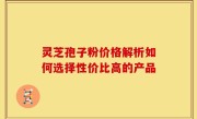 灵芝孢子粉价格解析如何选择性价比高的产品