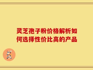 灵芝孢子粉价格解析如何选择性价比高的产品