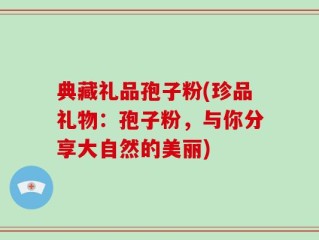 典藏礼品孢子粉(珍品礼物：孢子粉，与你分享大自然的美丽)