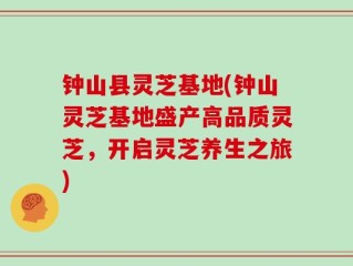 钟山县灵芝基地(钟山灵芝基地盛产高品质灵芝，开启灵芝养生之旅)