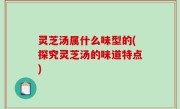 灵芝汤属什么味型的(探究灵芝汤的味道特点)