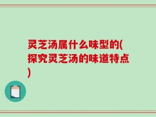 灵芝汤属什么味型的(探究灵芝汤的味道特点)