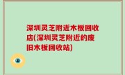深圳灵芝附近木板回收店(深圳灵芝附近的废旧木板回收站)