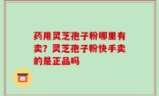 药用灵芝孢子粉哪里有卖？灵芝孢子粉快手卖的是正品吗