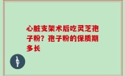 心脏支架术后吃灵芝孢子粉？孢子粉的保质期多长