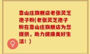 靠山庄旗舰店老张灵芝孢子粉(老张灵芝孢子粉在靠山庄旗舰店为您提供，助力健康美好生活！)