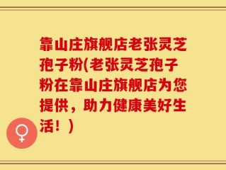 靠山庄旗舰店老张灵芝孢子粉(老张灵芝孢子粉在靠山庄旗舰店为您提供，助力健康美好生活！)