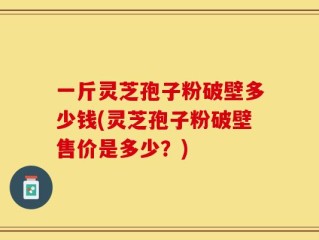 一斤灵芝孢子粉破壁多少钱(灵芝孢子粉破壁售价是多少？)