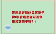 胃癌患者能吃灵芝孢子粉吗(胃癌患者可否食用灵芝孢子粉？)