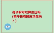 孢子粉可以降血压吗 (孢子粉有降压功效吗？)