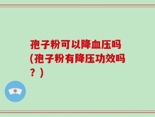 孢子粉可以降血压吗 (孢子粉有降压功效吗？)