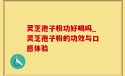 灵芝孢子粉功好喝吗_灵芝孢子粉的功效与口感体验