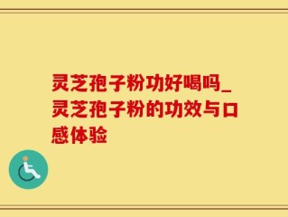 灵芝孢子粉功好喝吗_灵芝孢子粉的功效与口感体验