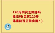 120斤的灵芝微胖吗能吃吗(灵芝120斤体重能否正常食用？)