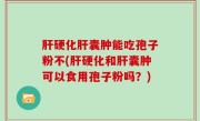 肝硬化肝囊肿能吃孢子粉不(肝硬化和肝囊肿可以食用孢子粉吗？)