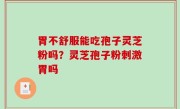 胃不舒服能吃孢子灵芝粉吗？灵芝孢子粉刺激胃吗