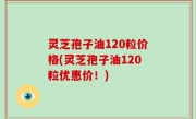 灵芝孢子油120粒价格(灵芝孢子油120粒优惠价！)