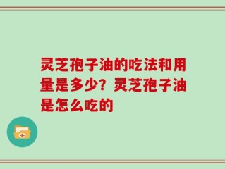 灵芝孢子油的吃法和用量是多少？灵芝孢子油是怎么吃的