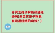 赤灵芝孢子粉能疏通经络吗(赤灵芝孢子粉具有疏通经络的功效？)