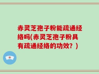 赤灵芝孢子粉能疏通经络吗(赤灵芝孢子粉具有疏通经络的功效？)