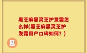黑芝麻黑灵芝护发霜怎么样(黑芝麻黑灵芝护发霜用户口碑如何？)