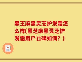黑芝麻黑灵芝护发霜怎么样(黑芝麻黑灵芝护发霜用户口碑如何？)