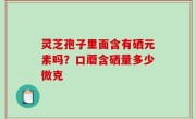 灵芝孢子里面含有硒元素吗？口蘑含硒量多少微克