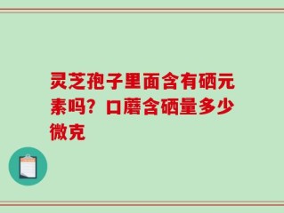 灵芝孢子里面含有硒元素吗？口蘑含硒量多少微克