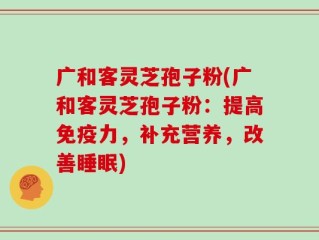 广和客灵芝孢子粉(广和客灵芝孢子粉：提高免疫力，补充营养，改善睡眠)