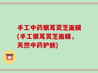 手工中药银耳灵芝面膜(手工银耳灵芝面膜，天然中药护肤)