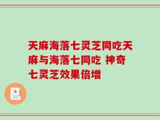 天麻海落七灵芝同吃天麻与海落七同吃 神奇七灵芝效果倍增