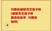 均质机破壁灵芝孢子粉(破壁灵芝孢子粉  提高吸收率  均质机加持)