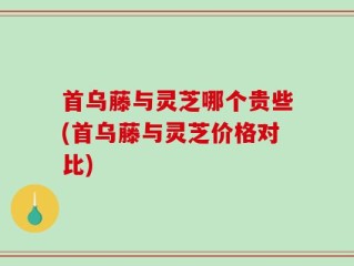 首乌藤与灵芝哪个贵些(首乌藤与灵芝价格对比)