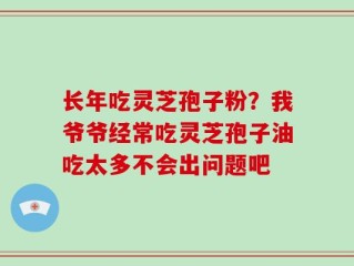 长年吃灵芝孢子粉？我爷爷经常吃灵芝孢子油吃太多不会出问题吧