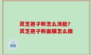 灵芝孢子粉怎么洗脸？灵芝孢子粉面膜怎么做