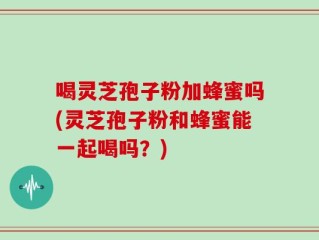 喝灵芝孢子粉加蜂蜜吗(灵芝孢子粉和蜂蜜能一起喝吗？)