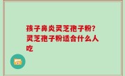 孩子鼻炎灵芝孢子粉？灵芝孢子粉适合什么人吃